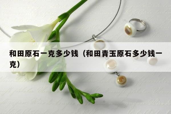 和田原石一克多少钱（和田青玉原石多少钱一克）