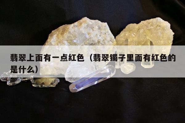 翡翠上面有一点红色（翡翠镯子里面有红色的是什么）