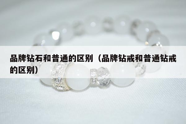 品牌钻石和普通的区别（品牌钻戒和普通钻戒的区别）