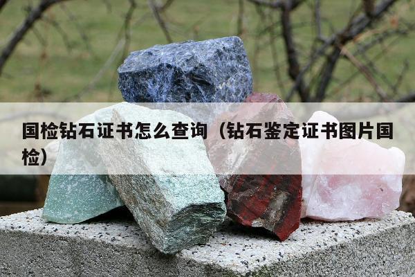 国检钻石证书怎么查询（钻石鉴定证书图片国检）
