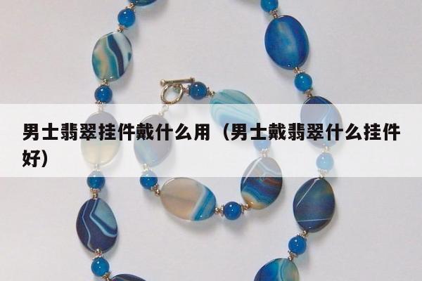 男士翡翠挂件戴什么用（男士戴翡翠什么挂件好）