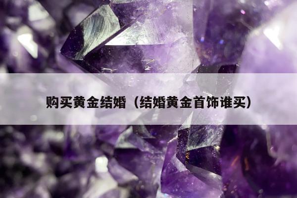 购买黄金结婚（结婚黄金首饰谁买）
