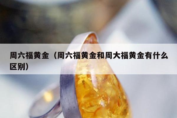 周六福黄金（周六福黄金和周大福黄金有什么区别）