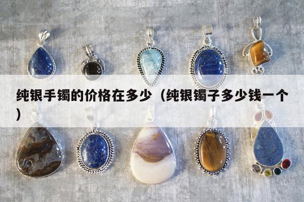 纯银手镯的价格在多少（纯银镯子多少钱一个）