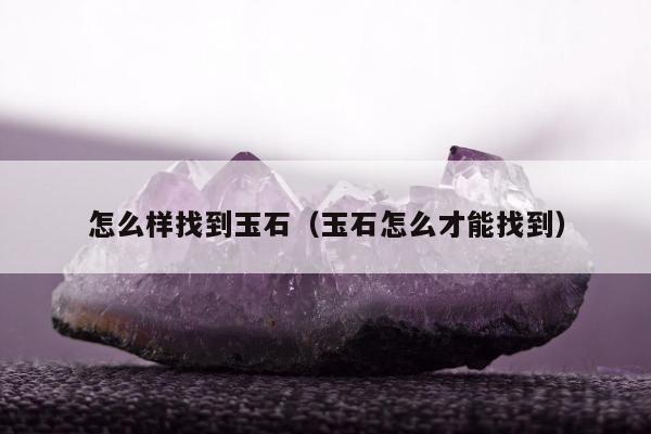 怎么样找到玉石（玉石怎么才能找到）