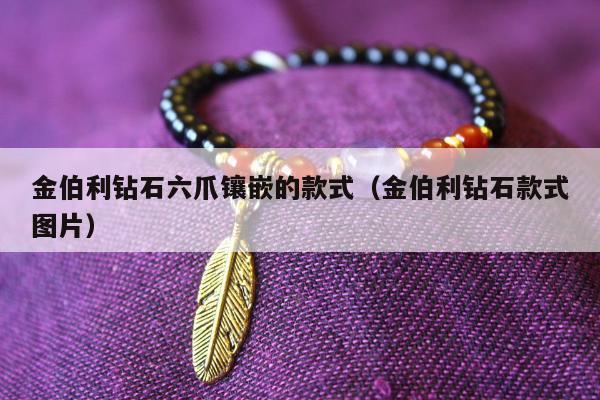 金伯利钻石六爪镶嵌的款式（金伯利钻石款式图片）