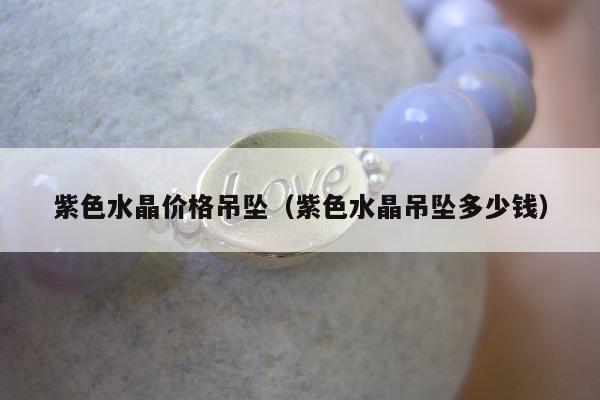 紫色水晶价格吊坠（紫色水晶吊坠多少钱）