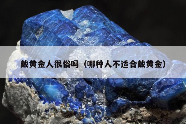 戴黄金人很俗吗（哪种人不适合戴黄金）
