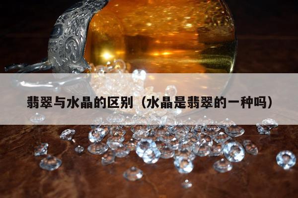 翡翠与水晶的区别（水晶是翡翠的一种吗）