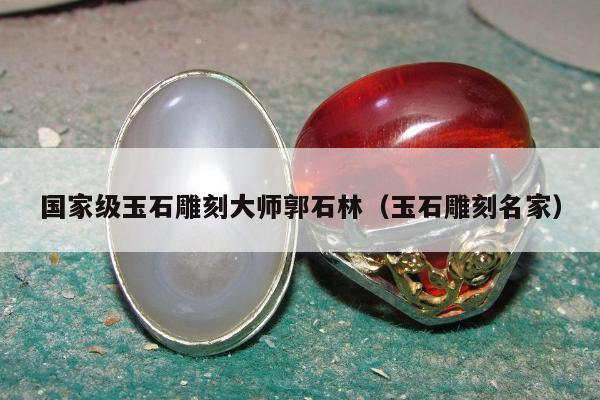 国家级玉石雕刻大师郭石林（玉石雕刻名家）