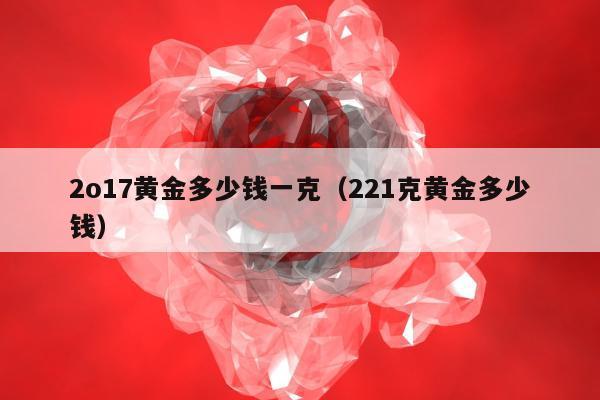 o17黄金多少钱一克（221克黄金多少钱）"