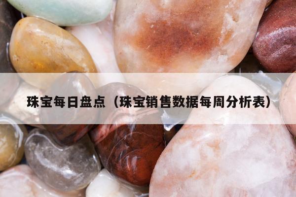 珠宝每日盘点（珠宝销售数据每周分析表）