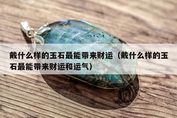 戴什么样的玉石最能带来财运（戴什么样的玉石最能带来财运和运气）