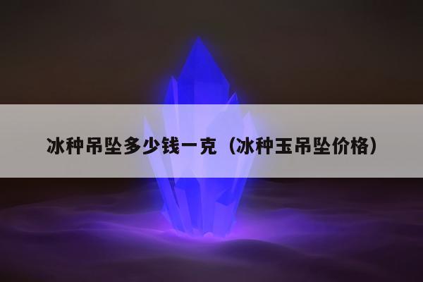 冰种吊坠多少钱一克（冰种玉吊坠价格）