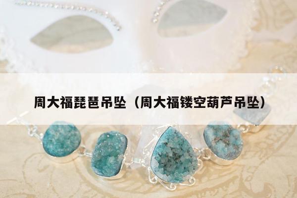周大福琵琶吊坠（周大福镂空葫芦吊坠）