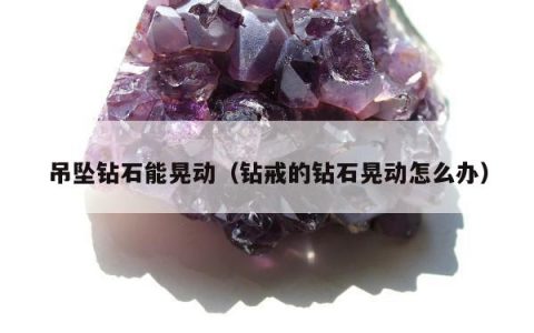 吊坠钻石能晃动（钻戒的钻石晃动怎么办）