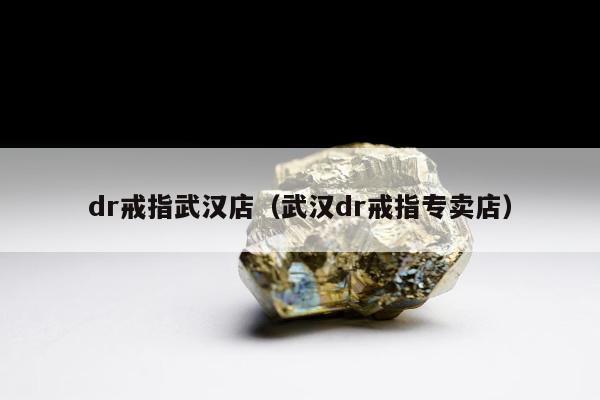 dr戒指武汉店（武汉dr戒指专卖店）