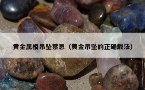 黄金属相吊坠禁忌（黄金吊坠的正确戴法）