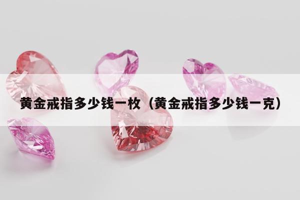黄金戒指多少钱一枚（黄金戒指多少钱一克）