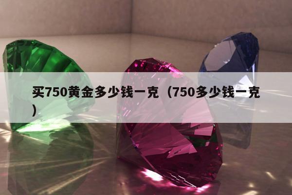 买750黄金多少钱一克（750多少钱一克）