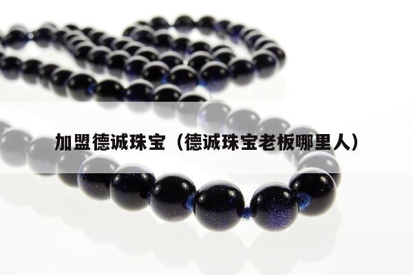 加盟德诚珠宝（德诚珠宝老板哪里人）