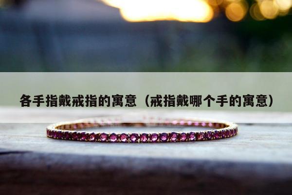 各手指戴戒指的寓意（戒指戴哪个手的寓意）