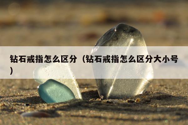 钻石戒指怎么区分（钻石戒指怎么区分大小号）