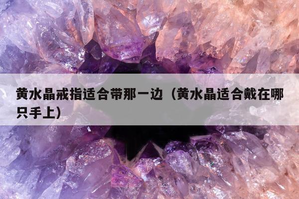 黄水晶戒指适合带那一边（黄水晶适合戴在哪只手上）