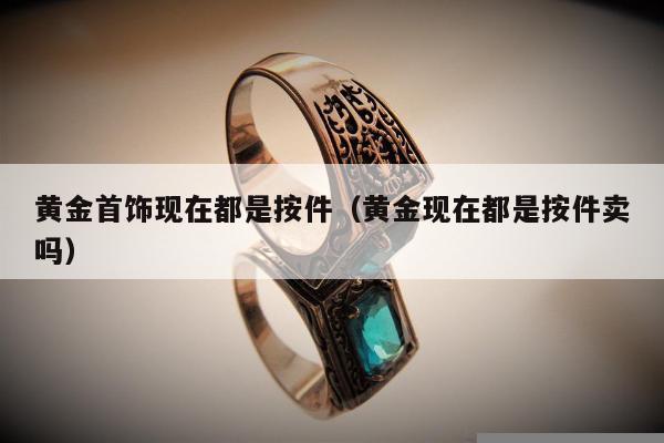 黄金首饰现在都是按件（黄金现在都是按件卖吗）