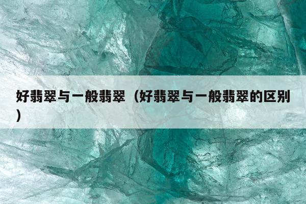 好翡翠与一般翡翠（好翡翠与一般翡翠的区别）