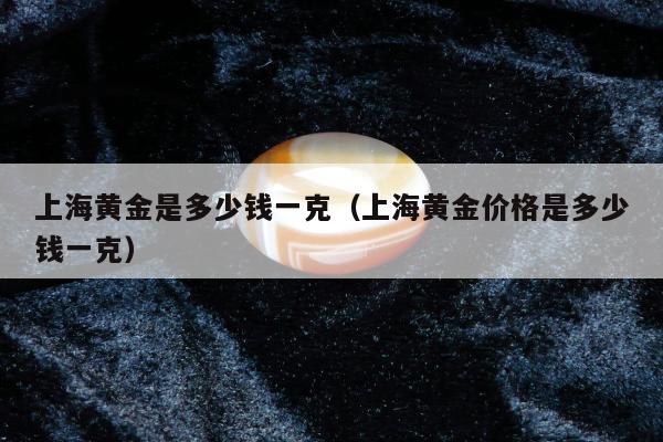上海黄金是多少钱一克（上海黄金价格是多少钱一克）