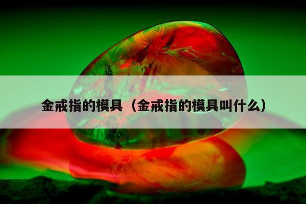 金戒指的模具（金戒指的模具叫什么）