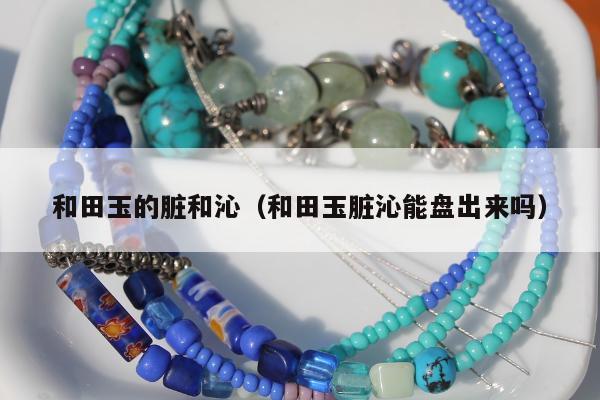 和田玉的脏和沁（和田玉脏沁能盘出来吗）