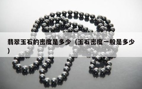 翡翠玉石的密度是多少（玉石密度一般是多少）