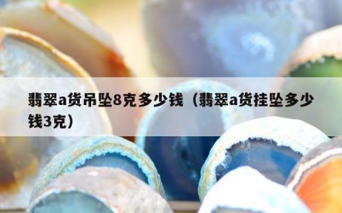 翡翠a货吊坠8克多少钱（翡翠a货挂坠多少钱3克）