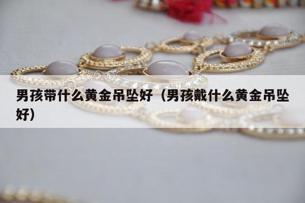 男孩带什么黄金吊坠好（男孩戴什么黄金吊坠好）