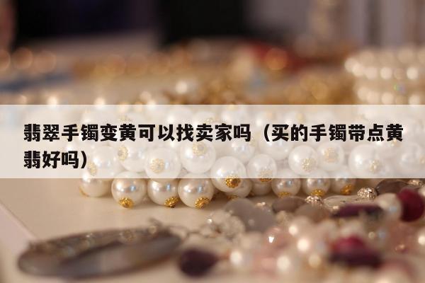 翡翠手镯变黄可以找卖家吗（买的手镯带点黄翡好吗）