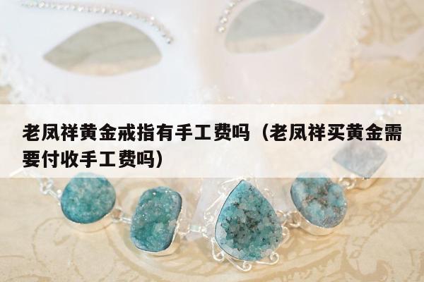 老凤祥黄金戒指有手工费吗（老凤祥买黄金需要付收手工费吗）