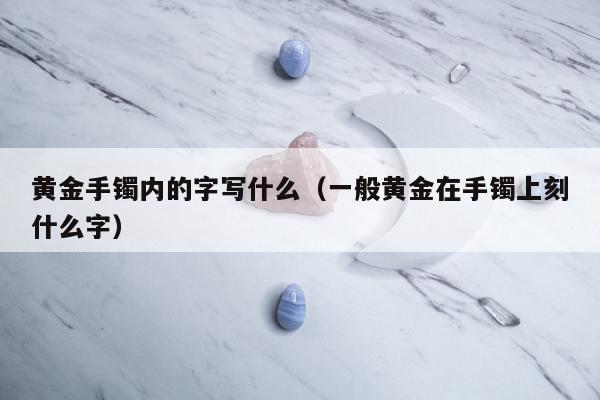 黄金手镯内的字写什么（一般黄金在手镯上刻什么字）