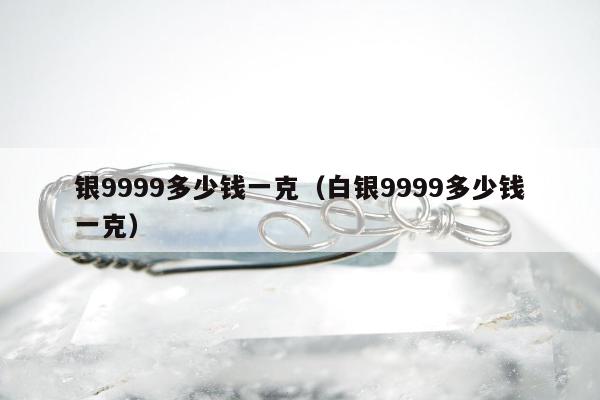 银9999多少钱一克（白银9999多少钱一克）