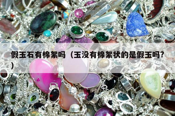 假玉石有棉絮吗（玉没有棉絮状的是假玉吗?）