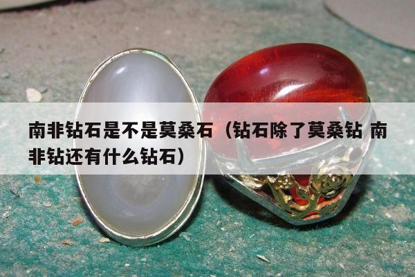 南非钻石是不是莫桑石（钻石除了莫桑钻 南非钻还有什么钻石）
