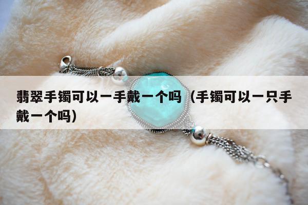 翡翠手镯可以一手戴一个吗（手镯可以一只手戴一个吗）