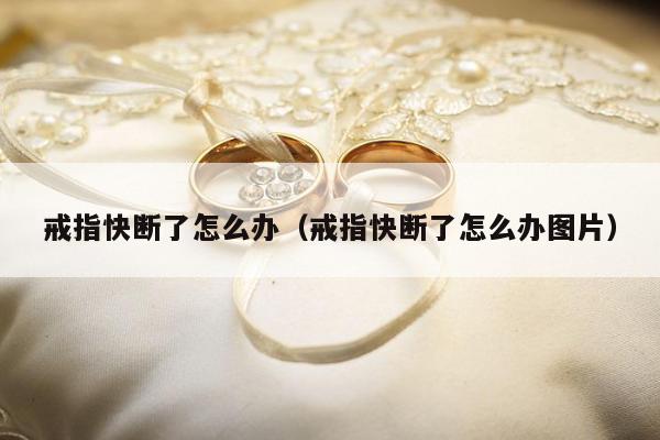 戒指快断了怎么办（戒指快断了怎么办图片）