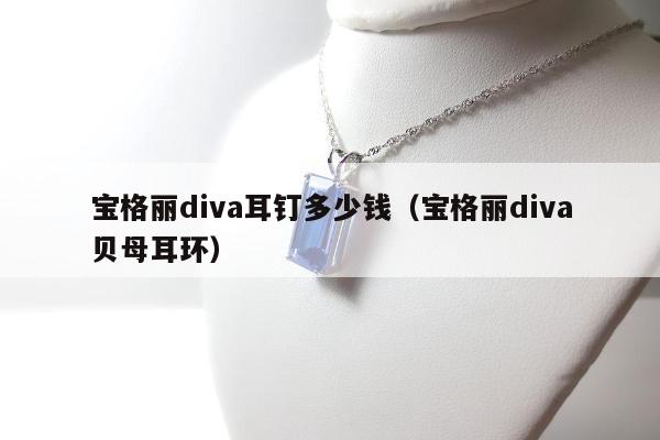 宝格丽diva耳钉多少钱（宝格丽diva贝母耳环）