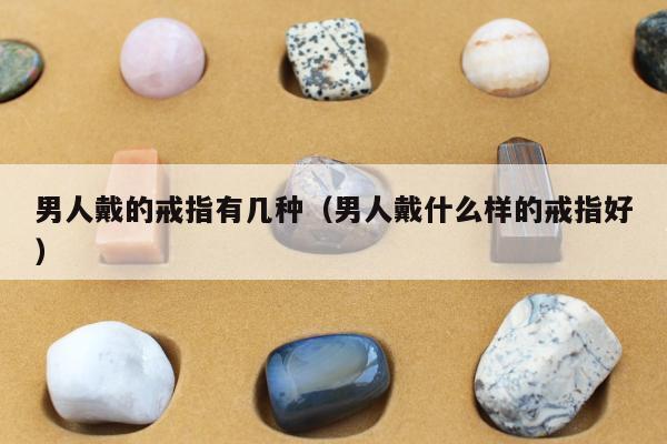 男人戴的戒指有几种（男人戴什么样的戒指好）