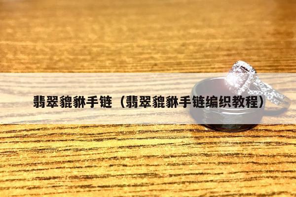 翡翠貔貅手链（翡翠貔貅手链编织教程）