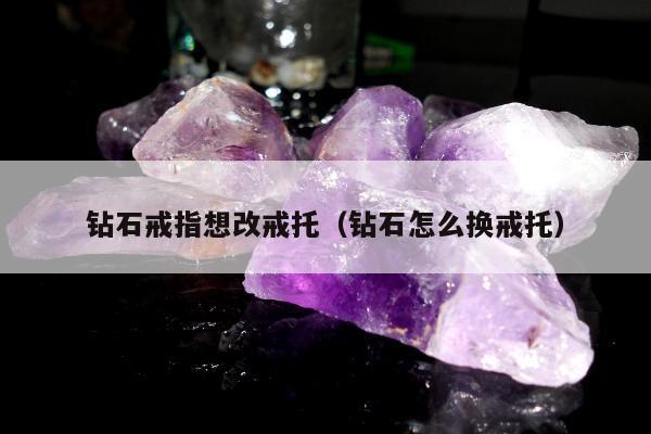 钻石戒指想改戒托（钻石怎么换戒托）