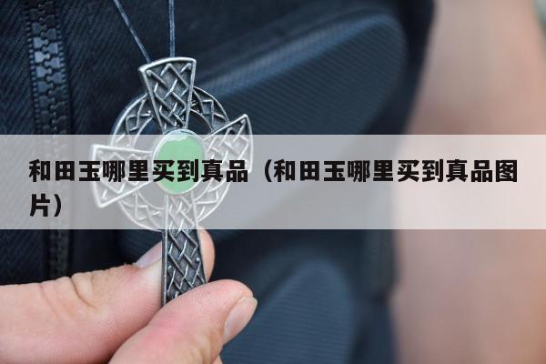 和田玉哪里买到真品（和田玉哪里买到真品图片）
