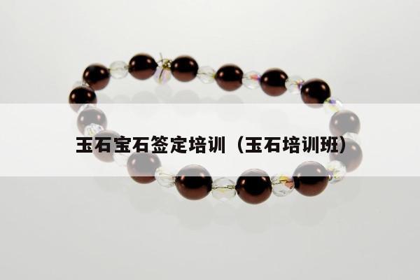 玉石宝石签定培训（玉石培训班）